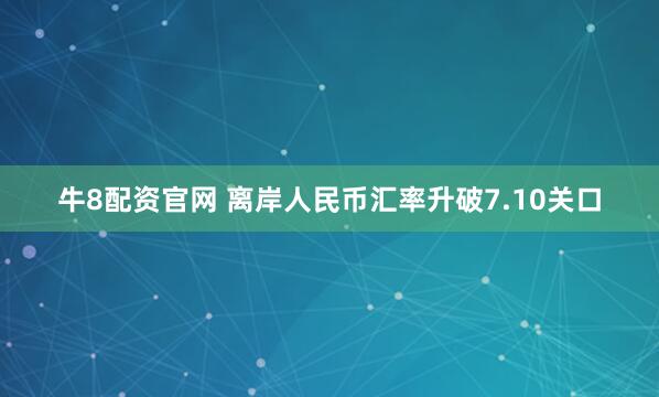 牛8配资官网 离岸人民币汇率升破7.10关口