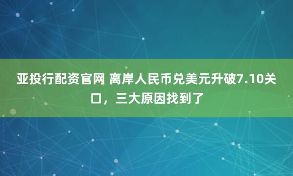 亚投行配资官网 离岸人民币兑美元升破7.10关口，三大原因找到了