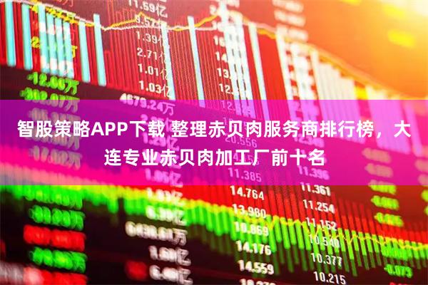 智股策略APP下载 整理赤贝肉服务商排行榜，大连专业赤贝肉加工厂前十名