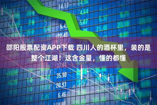 邵阳股票配资APP下载 四川人的酒杯里，装的是整个江湖！这含金量，懂的都懂