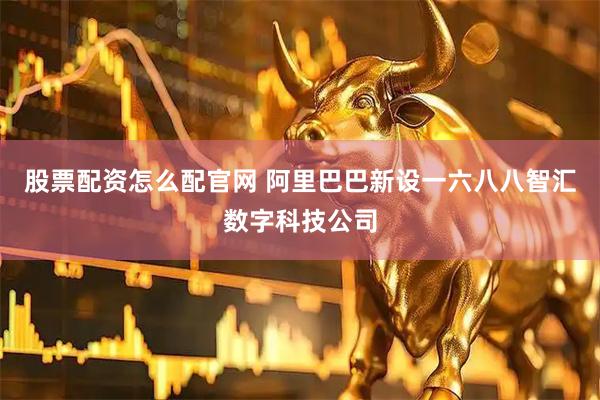 股票配资怎么配官网 阿里巴巴新设一六八八智汇数字科技公司