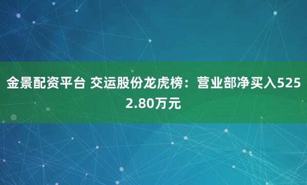 金景配资平台 交运股份龙虎榜：营业部净买入5252.80万元