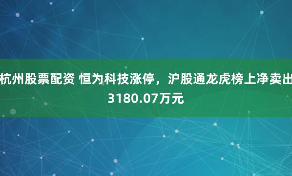 杭州股票配资 恒为科技涨停，沪股通龙虎榜上净卖出3180.07万元