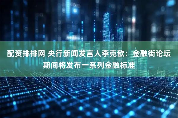 配资排排网 央行新闻发言人李克歆：金融街论坛期间将发布一系列金融标准