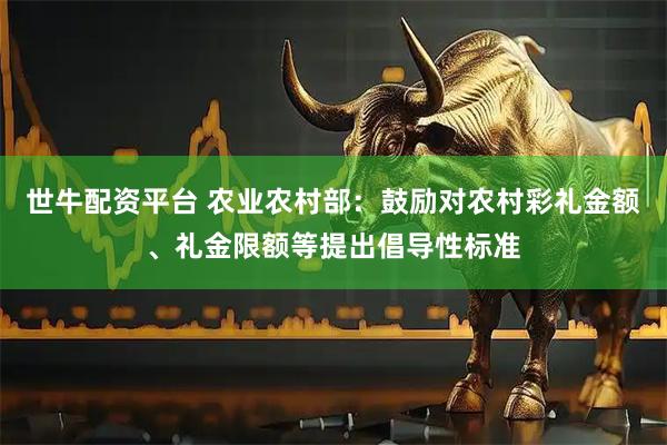 世牛配资平台 农业农村部：鼓励对农村彩礼金额、礼金限额等提出倡导性标准