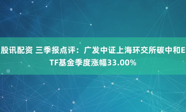 股讯配资 三季报点评：广发中证上海环交所碳中和ETF基金季度涨幅33.00%