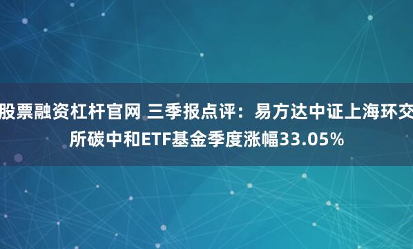 股票融资杠杆官网 三季报点评：易方达中证上海环交所碳中和ETF基金季度涨幅33.05%