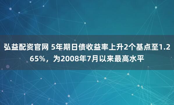 弘益配资官网 5年期日债收益率上升2个基点至1.265%，为2008年7月以来最高水平