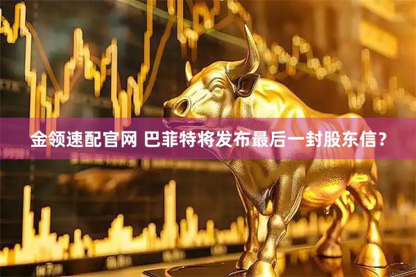 金领速配官网 巴菲特将发布最后一封股东信？