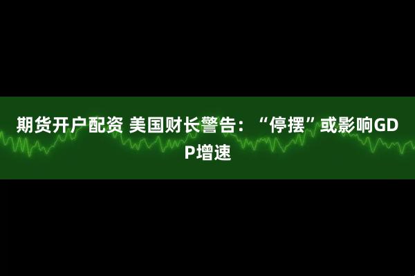 期货开户配资 美国财长警告：“停摆”或影响GDP增速