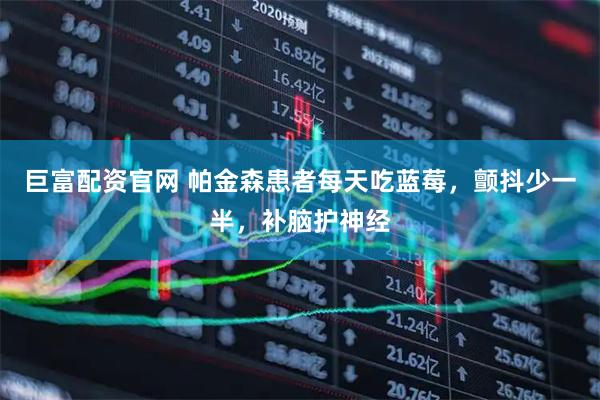 巨富配资官网 帕金森患者每天吃蓝莓，颤抖少一半，补脑护神经