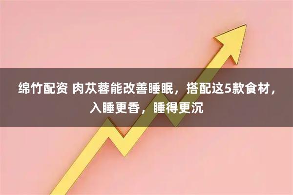 绵竹配资 肉苁蓉能改善睡眠，搭配这5款食材，入睡更香，睡得更沉