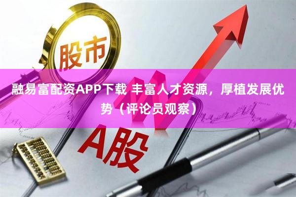 融易富配资APP下载 丰富人才资源，厚植发展优势（评论员观察）