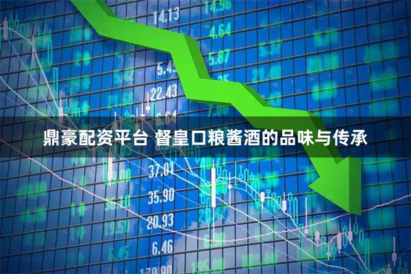 鼎豪配资平台 督皇口粮酱酒的品味与传承