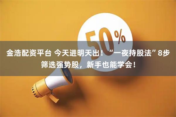 金浩配资平台 今天进明天出！“一夜持股法”8步筛选强势股，新手也能学会！