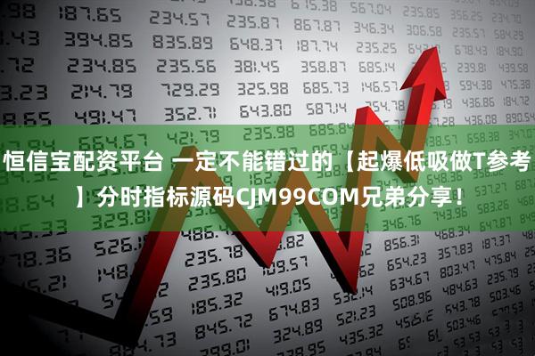 恒信宝配资平台 一定不能错过的【起爆低吸做T参考】分时指标源码CJM99COM兄弟分享！