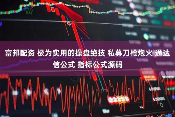 富邦配资 极为实用的操盘绝技 私募刀枪炮火 通达信公式 指标公式源码