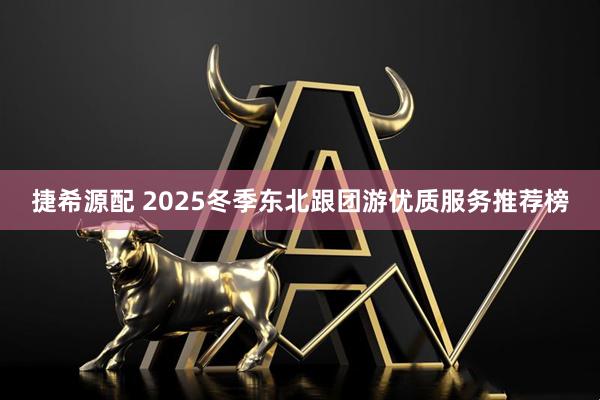 捷希源配 2025冬季东北跟团游优质服务推荐榜