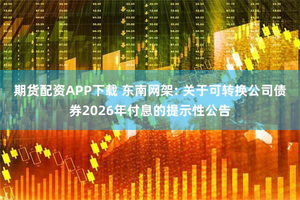 期货配资APP下载 东南网架: 关于可转换公司债券2026年付息的提示性公告