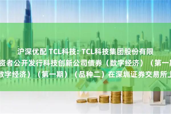 沪深优配 TCL科技: TCL科技集团股份有限公司2025年面向专业投资者公开发行科技创新公司债券（数字经济）（第一期）（品种二）在深圳证券交易所上市的公告
