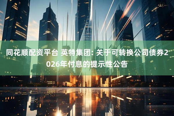 同花顺配资平台 英特集团: 关于可转换公司债券2026年付息的提示性公告