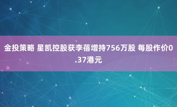 金投策略 星凯控股获李蓓增持756万股 每股作价0.37港元