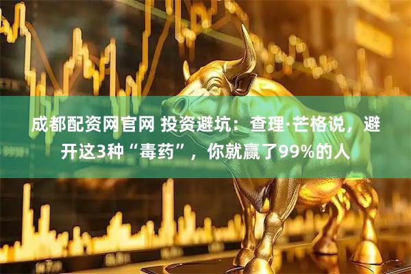 成都配资网官网 投资避坑：查理·芒格说，避开这3种“毒药”，你就赢了99%的人