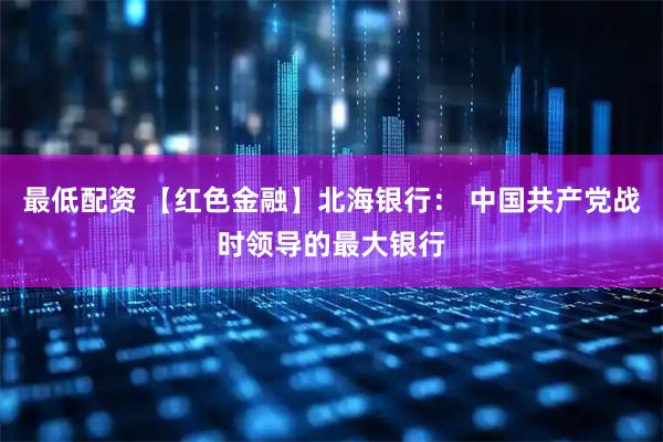 最低配资 【红色金融】北海银行： 中国共产党战时领导的最大银行