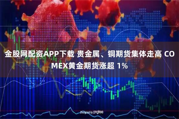 金股网配资APP下载 贵金属、铜期货集体走高 COMEX黄金期货涨超 1%