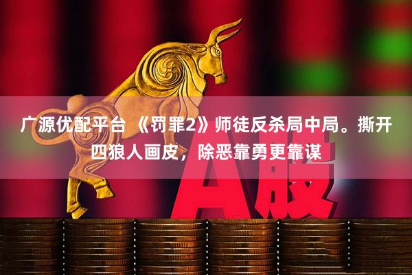 广源优配平台 《罚罪2》师徒反杀局中局。撕开四狼人画皮，除恶靠勇更靠谋