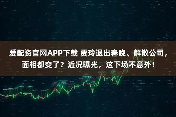 爱配资官网APP下载 贾玲退出春晚、解散公司，面相都变了？近况曝光，这下场不意外！