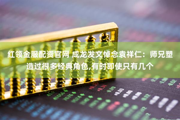 红领金服配资官网 成龙发文悼念袁祥仁：师兄塑造过很多经典角色,有时即使只有几个