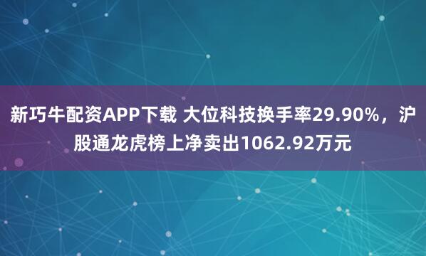 新巧牛配资APP下载 大位科技换手率29.90%，沪股通龙虎榜上净卖出1062.92万元
