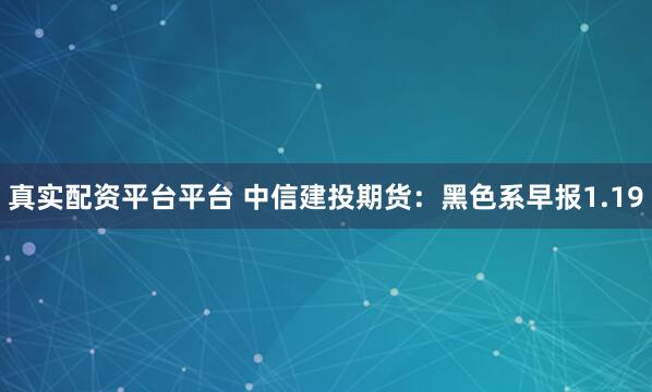 真实配资平台平台 中信建投期货：黑色系早报1.19