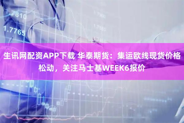 生讯网配资APP下载 华泰期货：集运欧线现货价格松动，关注马士基WEEK6报价