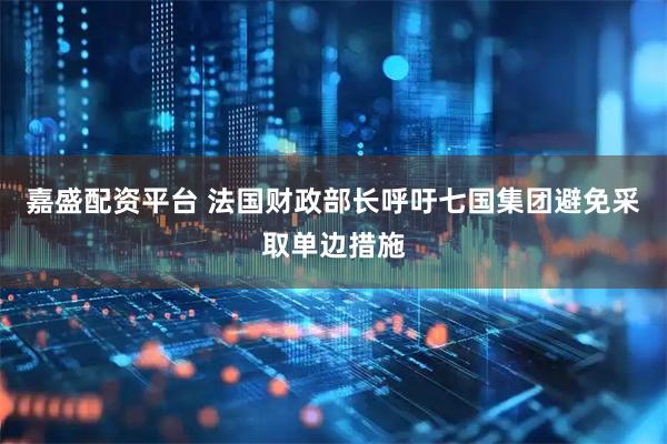 嘉盛配资平台 法国财政部长呼吁七国集团避免采取单边措施