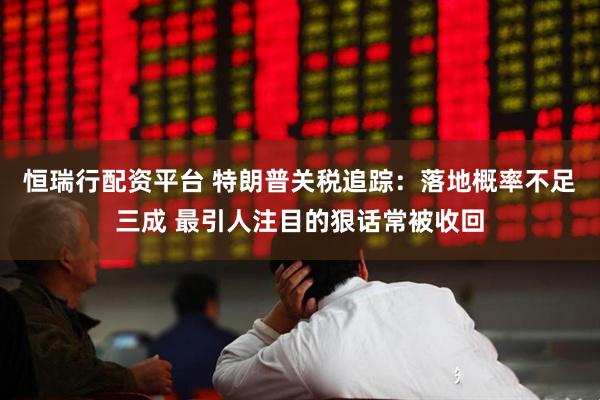 恒瑞行配资平台 特朗普关税追踪：落地概率不足三成 最引人注目的狠话常被收回