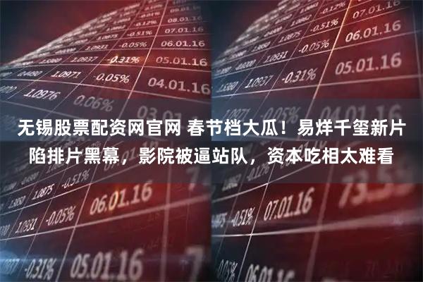 无锡股票配资网官网 春节档大瓜！易烊千玺新片陷排片黑幕，影院被逼站队，资本吃相太难看