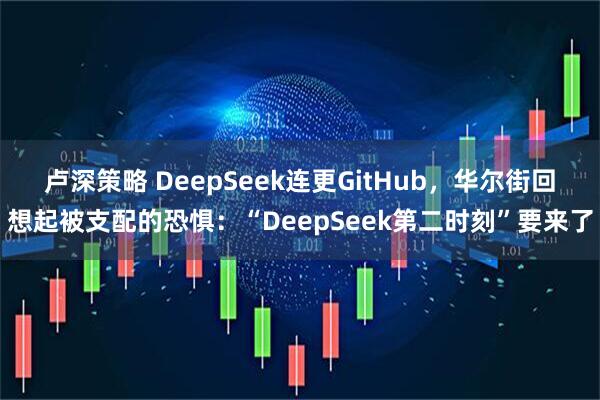 卢深策略 DeepSeek连更GitHub，华尔街回想起被支配的恐惧：“DeepSeek第二时刻”要来了