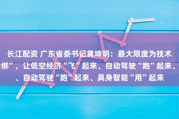 长江配资 广东省委书记黄坤明：最大限度为技术创新和市场探索“松绑”，让低空经济“飞”起来、自动驾驶“跑”起来、具身智能“用”起来